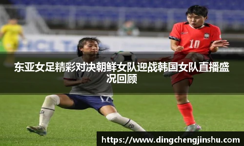 500比分网东亚女足精彩对决朝鲜女队迎战韩国女队直播盛况回顾