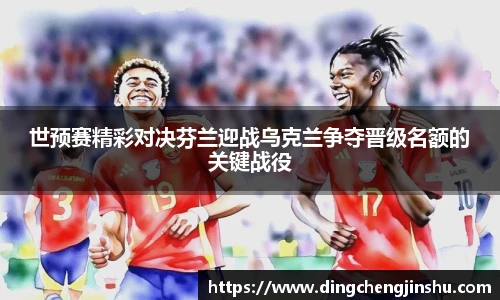 500比分网世预赛精彩对决芬兰迎战乌克兰争夺晋级名额的关键战役